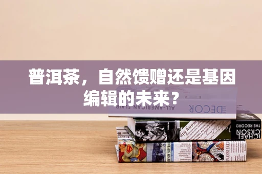 普洱茶，自然馈赠还是基因编辑的未来？