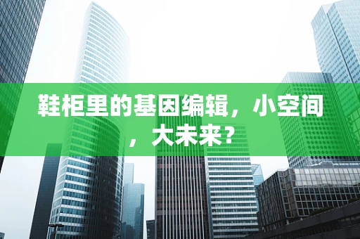 鞋柜里的基因编辑，小空间，大未来？