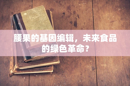 腰果的基因编辑，未来食品的绿色革命？