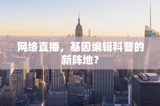 网络直播，基因编辑科普的新阵地？