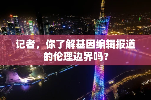 记者，你了解基因编辑报道的伦理边界吗？