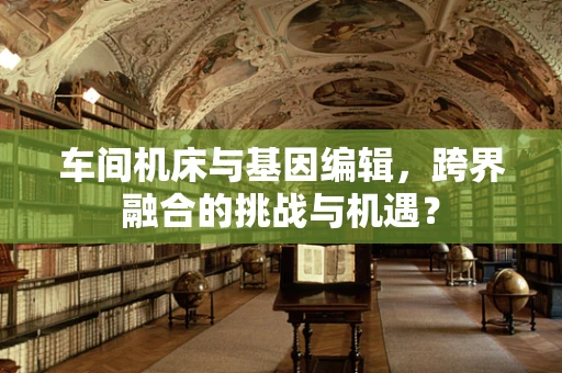 车间机床与基因编辑，跨界融合的挑战与机遇？