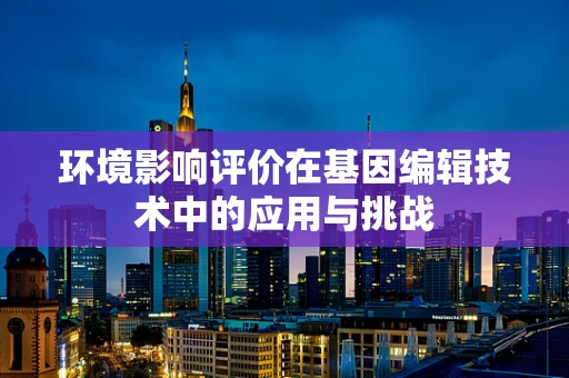 环境影响评价在基因编辑技术中的应用与挑战