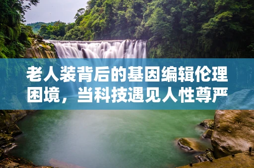 老人装背后的基因编辑伦理困境，当科技遇见人性尊严