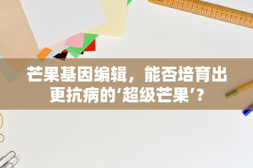 芒果基因编辑，能否培育出更抗病的‘超级芒果’？
