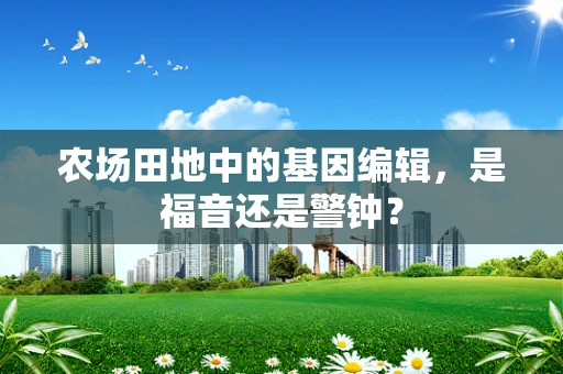 农场田地中的基因编辑，是福音还是警钟？