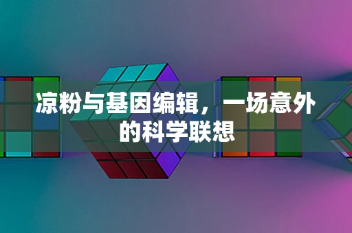凉粉与基因编辑，一场意外的科学联想