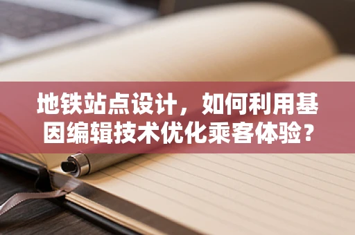 地铁站点设计，如何利用基因编辑技术优化乘客体验？