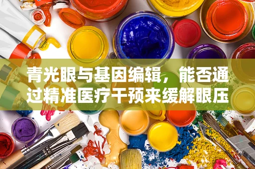青光眼与基因编辑，能否通过精准医疗干预来缓解眼压？