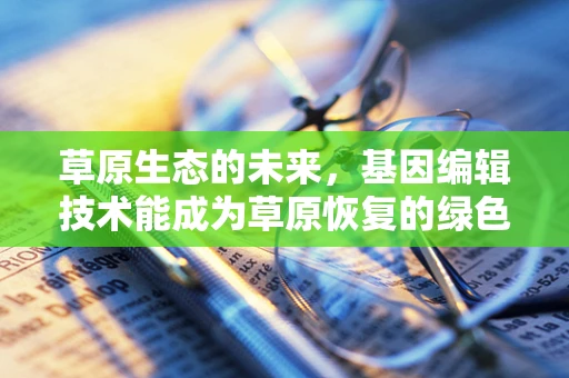 草原生态的未来，基因编辑技术能成为草原恢复的绿色革命吗？