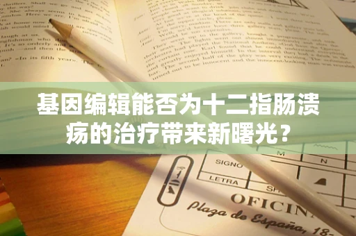 基因编辑能否为十二指肠溃疡的治疗带来新曙光？