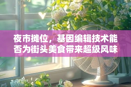 夜市摊位，基因编辑技术能否为街头美食带来超级风味？