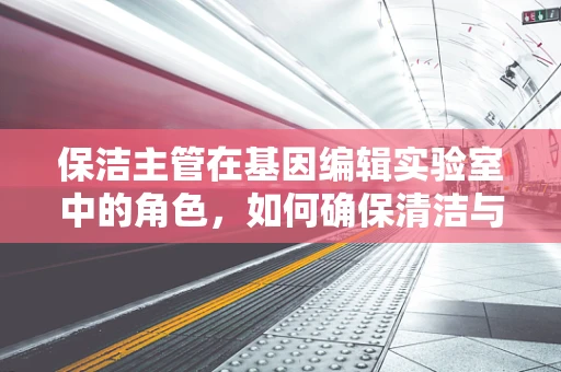 保洁主管在基因编辑实验室中的角色，如何确保清洁与安全的平衡？
