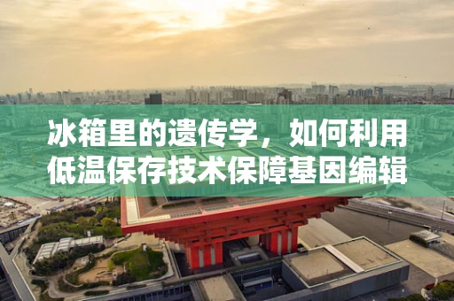 冰箱里的遗传学，如何利用低温保存技术保障基因编辑样本的稳定性？