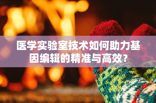 医学实验室技术如何助力基因编辑的精准与高效？