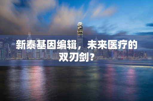 新泰基因编辑，未来医疗的双刃剑？