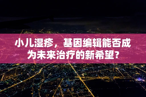 小儿湿疹，基因编辑能否成为未来治疗的新希望？