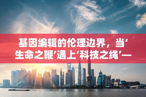 基因编辑的伦理边界，当‘生命之鞭’遇上‘科技之绳’——以‘皮带’为喻