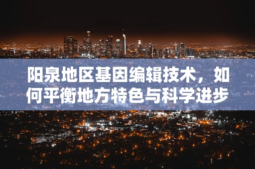 阳泉地区基因编辑技术，如何平衡地方特色与科学进步？