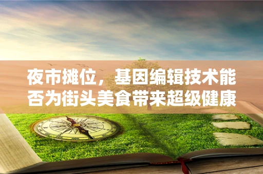 夜市摊位，基因编辑技术能否为街头美食带来超级健康的未来？