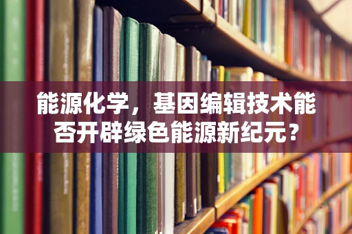 能源化学，基因编辑技术能否开辟绿色能源新纪元？