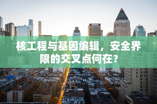 核工程与基因编辑，安全界限的交叉点何在？