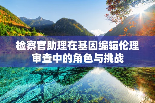 检察官助理在基因编辑伦理审查中的角色与挑战