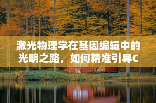 激光物理学在基因编辑中的光明之路，如何精准引导CRISPR-Cas9？