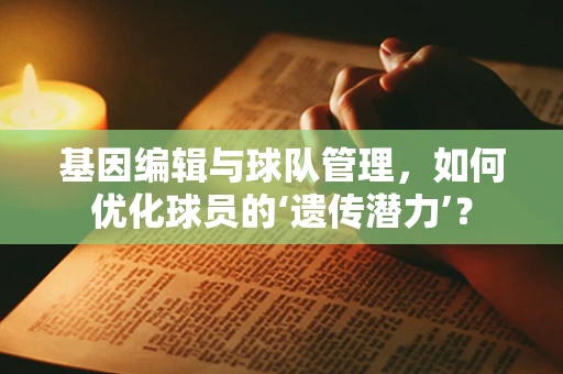 基因编辑与球队管理，如何优化球员的‘遗传潜力’？
