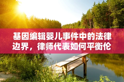 基因编辑婴儿事件中的法律边界，律师代表如何平衡伦理与法律？
