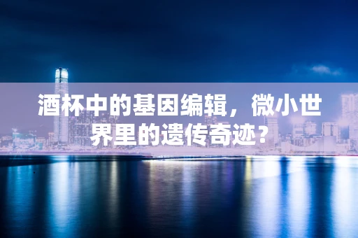 酒杯中的基因编辑，微小世界里的遗传奇迹？