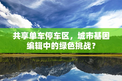 共享单车停车区，城市基因编辑中的绿色挑战？