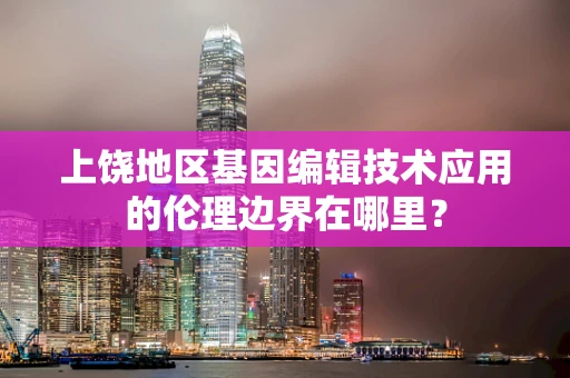 上饶地区基因编辑技术应用的伦理边界在哪里？