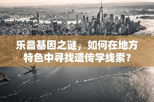 乐昌基因之谜，如何在地方特色中寻找遗传学线索？