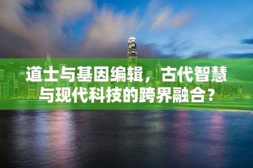 道士与基因编辑，古代智慧与现代科技的跨界融合？