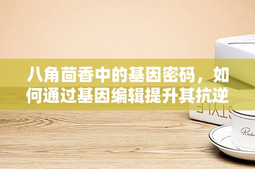 八角茴香中的基因密码，如何通过基因编辑提升其抗逆性？