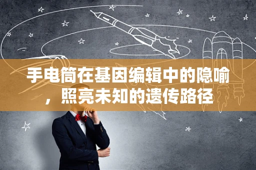 手电筒在基因编辑中的隐喻，照亮未知的遗传路径