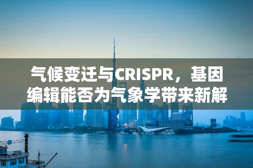 气候变迁与CRISPR，基因编辑能否为气象学带来新解？