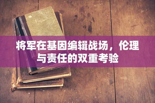将军在基因编辑战场，伦理与责任的双重考验