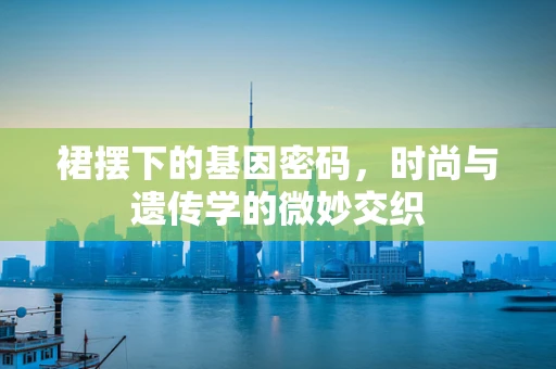 裙摆下的基因密码，时尚与遗传学的微妙交织