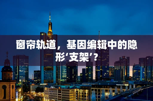 窗帘轨道，基因编辑中的隐形‘支架’？