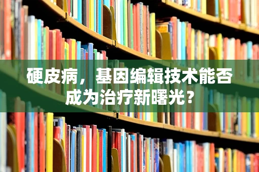 硬皮病，基因编辑技术能否成为治疗新曙光？