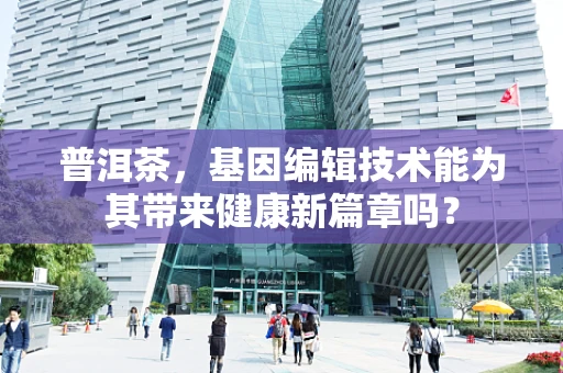 普洱茶，基因编辑技术能为其带来健康新篇章吗？