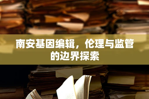 南安基因编辑，伦理与监管的边界探索