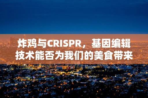 炸鸡与CRISPR，基因编辑技术能否为我们的美食带来健康新纪元？