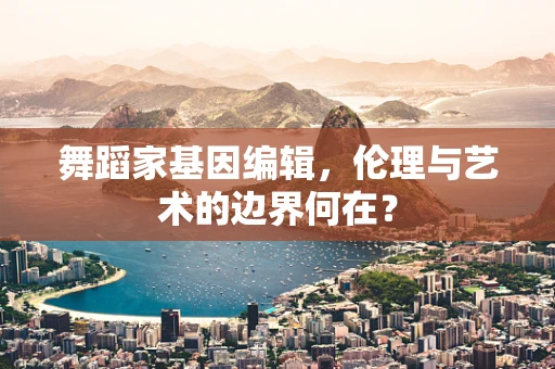 舞蹈家基因编辑，伦理与艺术的边界何在？