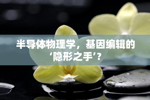 半导体物理学，基因编辑的‘隐形之手’？