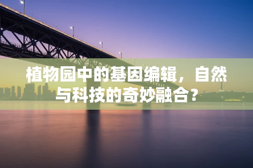 植物园中的基因编辑，自然与科技的奇妙融合？