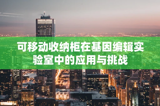 可移动收纳柜在基因编辑实验室中的应用与挑战