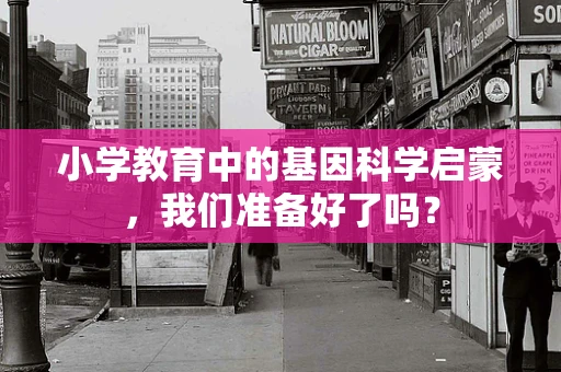小学教育中的基因科学启蒙，我们准备好了吗？